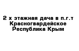 2-х этажная дача в п.г.т Красногвардейское Республика Крым